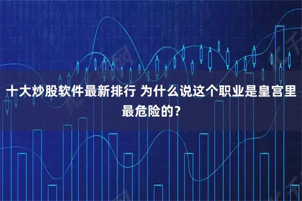 十大炒股软件最新排行 为什么说这个职业是皇宫里最危险的？
