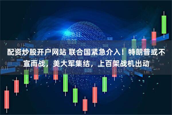 配资炒股开户网站 联合国紧急介入！特朗普或不宣而战，美大军集结，上百架战机出动