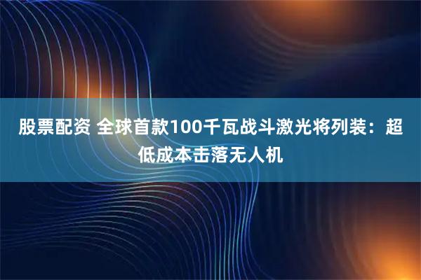 股票配资 全球首款100千瓦战斗激光将列装：超低成本击落无人机