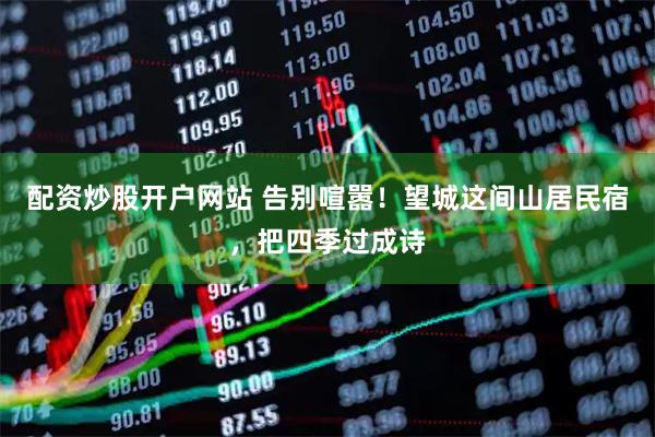 配资炒股开户网站 告别喧嚣！望城这间山居民宿，把四季过成诗