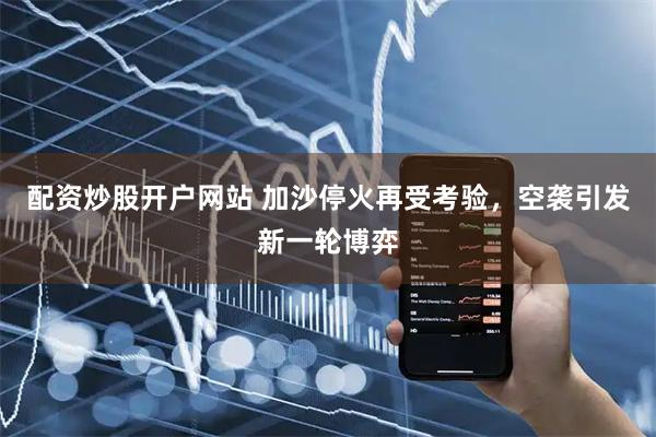 配资炒股开户网站 加沙停火再受考验，空袭引发新一轮博弈
