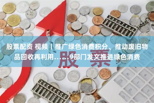 股票配资 视频丨推广绿色消费积分、推动废旧物品回收再利用……9部门发文推进绿色消费