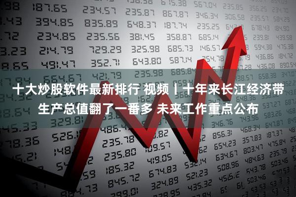 十大炒股软件最新排行 视频丨十年来长江经济带生产总值翻了一番多 未来工作重点公布