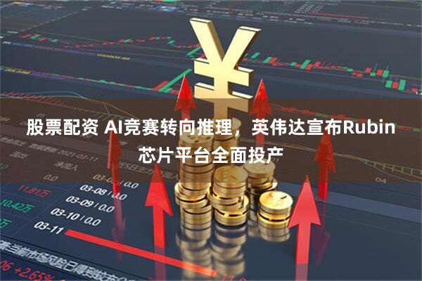 股票配资 AI竞赛转向推理，英伟达宣布Rubin芯片平台全面投产