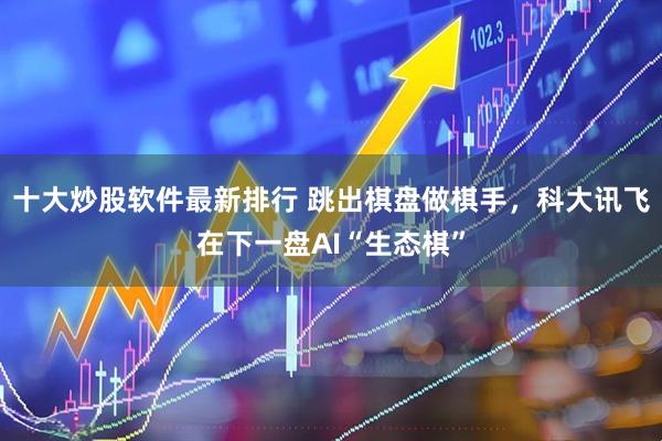 十大炒股软件最新排行 跳出棋盘做棋手，科大讯飞在下一盘AI“生态棋”