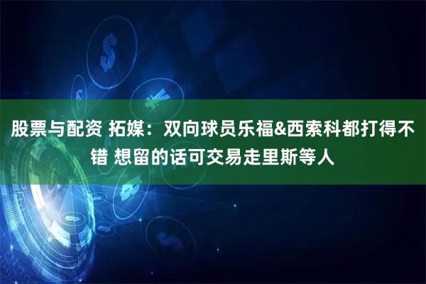 股票与配资 拓媒：双向球员乐福&西索科都打得不错 想留的话可交易走里斯等人