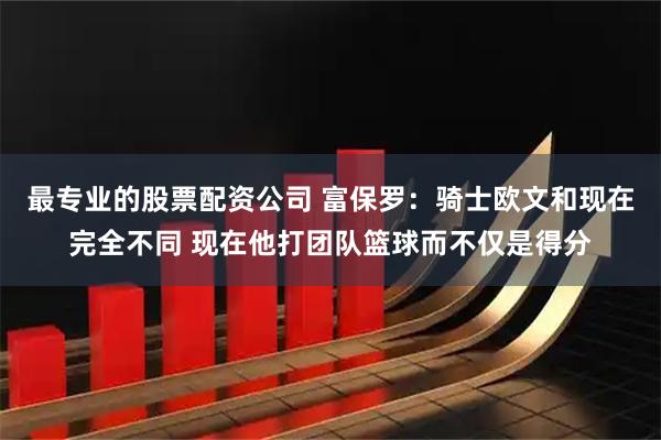 最专业的股票配资公司 富保罗：骑士欧文和现在完全不同 现在他打团队篮球而不仅是得分