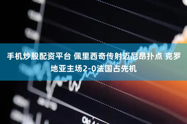 手机炒股配资平台 佩里西奇传射迈尼昂扑点 克罗地亚主场2-0法国占先机