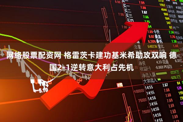 网络股票配资网 格雷茨卡建功基米希助攻双响 德国2-1逆转意大利占先机