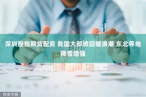 深圳股指期货配资 我国大部掀回暖浪潮 东北等地降雪增强