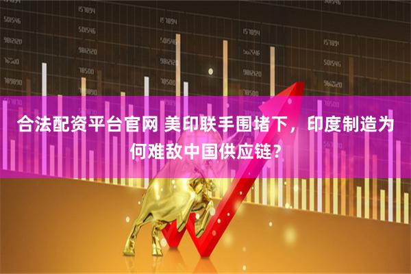 合法配资平台官网 美印联手围堵下，印度制造为何难敌中国供应链？
