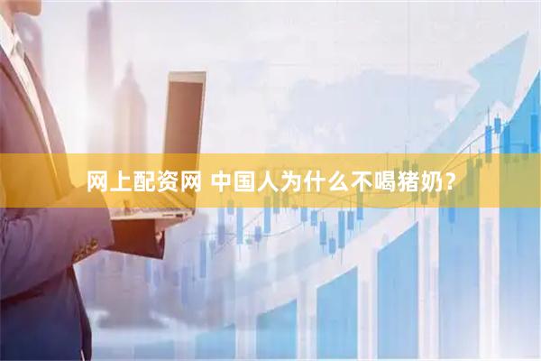 网上配资网 中国人为什么不喝猪奶？