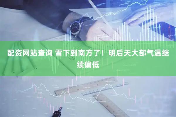 配资网站查询 雪下到南方了！明后天大部气温继续偏低