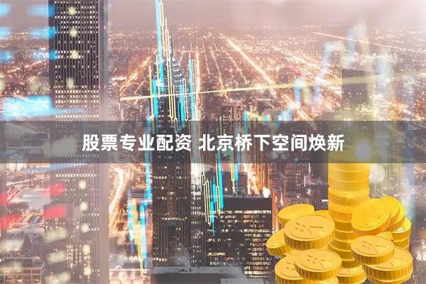 股票专业配资 北京桥下空间焕新