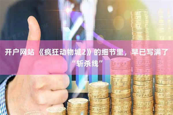 开户网站 《疯狂动物城2》的细节里，早已写满了“斩杀线”