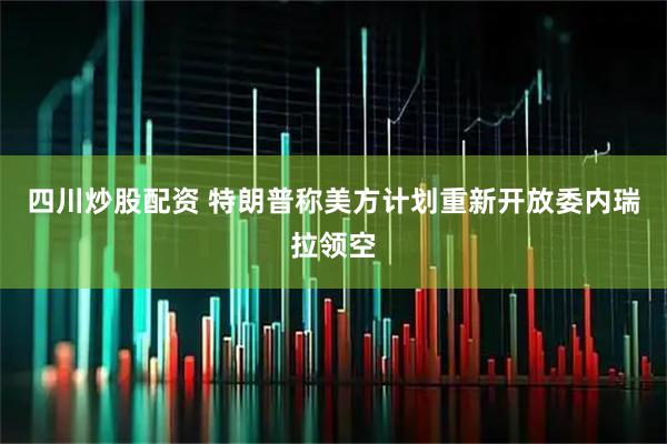 四川炒股配资 特朗普称美方计划重新开放委内瑞拉领空