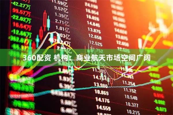 360配资 机构：商业航天市场空间广阔
