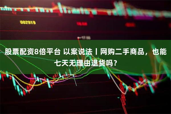 股票配资8倍平台 以案说法丨网购二手商品，也能七天无理由退货吗？