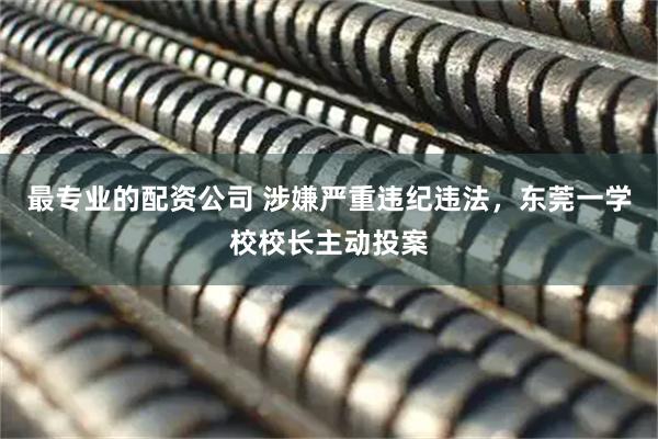 最专业的配资公司 涉嫌严重违纪违法，东莞一学校校长主动投案