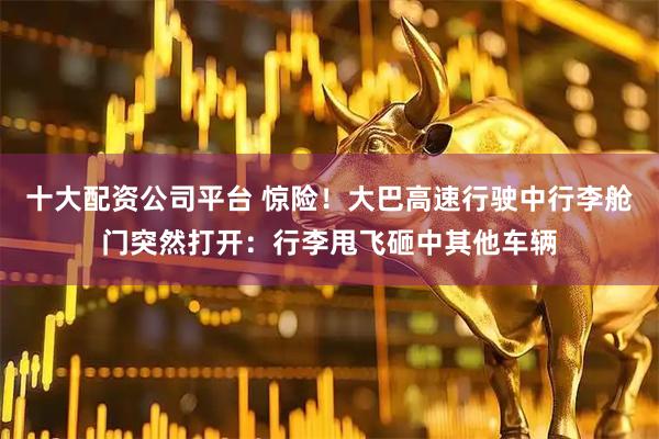 十大配资公司平台 惊险！大巴高速行驶中行李舱门突然打开：行李甩飞砸中其他车辆