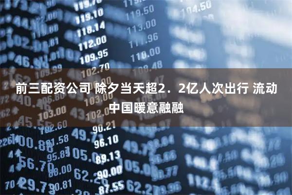 前三配资公司 除夕当天超2．2亿人次出行 流动中国暖意融融