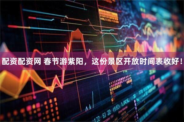 配资配资网 春节游紫阳，这份景区开放时间表收好！