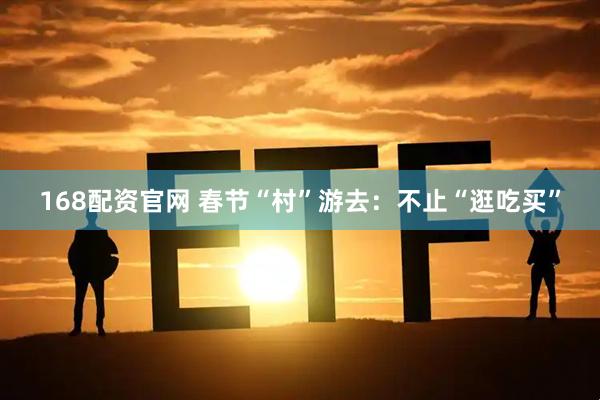 168配资官网 春节“村”游去：不止“逛吃买”