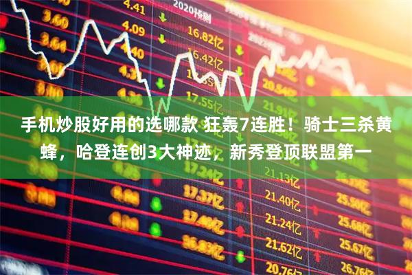 手机炒股好用的选哪款 狂轰7连胜！骑士三杀黄蜂，哈登连创3大神迹，新秀登顶联盟第一