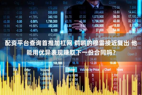 配资平台查询首推加杠网 鹈鹕的穆雷接近复出 他能用优异表现赚取下一份合同吗？