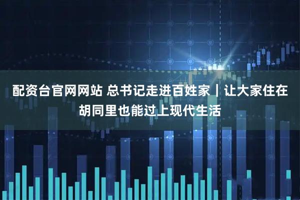 配资台官网网站 总书记走进百姓家｜让大家住在胡同里也能过上现代生活