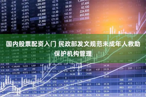 国内股票配资入门 民政部发文规范未成年人救助保护机构管理