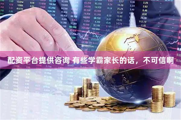 配资平台提供咨询 有些学霸家长的话，不可信啊
