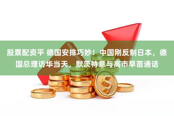 股票配资平 德国安排巧妙！中国刚反制日本，德国总理访华当天，默茨特意与高市早苗通话