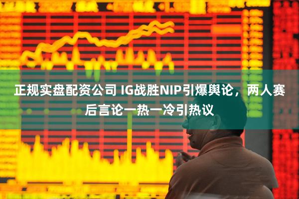 正规实盘配资公司 IG战胜NIP引爆舆论，两人赛后言论一热一冷引热议
