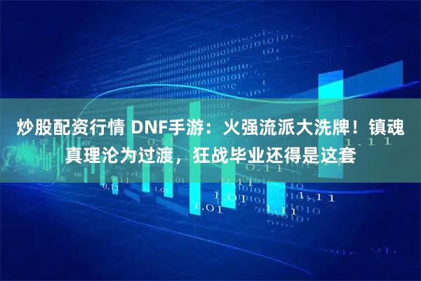 炒股配资行情 DNF手游：火强流派大洗牌！镇魂真理沦为过渡，狂战毕业还得是这套