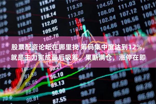 股票配资论坛在哪里找 筹码集中度达到12%，就是主力完成最后吸筹，果断满仓，涨停在即