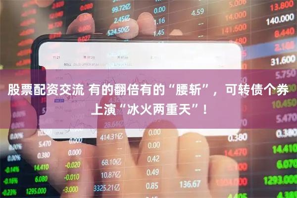 股票配资交流 有的翻倍有的“腰斩”，可转债个券上演“冰火两重天”！