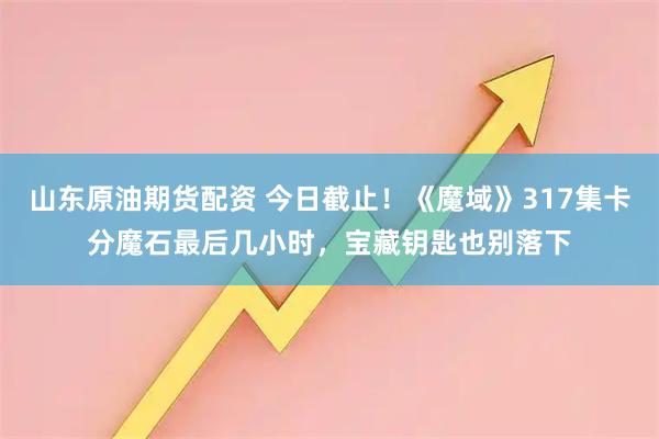 山东原油期货配资 今日截止！《魔域》317集卡分魔石最后几小时，宝藏钥匙也别落下