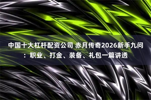 中国十大杠杆配资公司 赤月传奇2026新手九问：职业、打金、装备、礼包一篇讲透