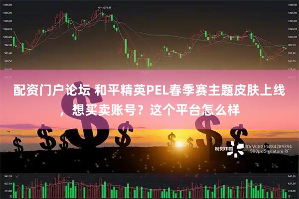 配资门户论坛 和平精英PEL春季赛主题皮肤上线，想买卖账号？这个平台怎么样