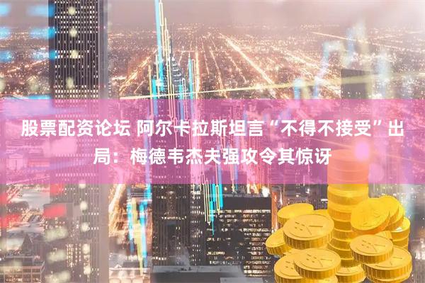 股票配资论坛 阿尔卡拉斯坦言“不得不接受”出局：梅德韦杰夫强攻令其惊讶