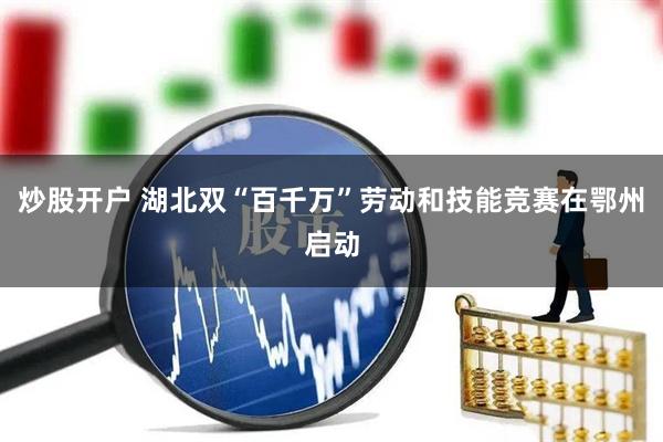 炒股开户 湖北双“百千万”劳动和技能竞赛在鄂州启动