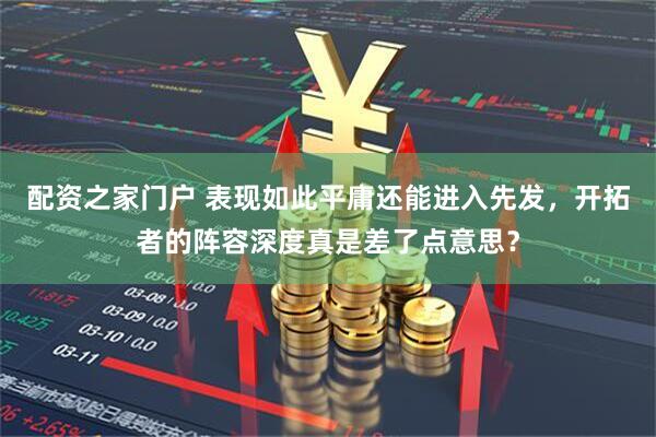 配资之家门户 表现如此平庸还能进入先发，开拓者的阵容深度真是差了点意思？