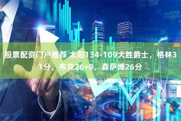 股票配资门户推荐 太阳134-109大胜爵士，格林31分，布克26+8，森萨博26分