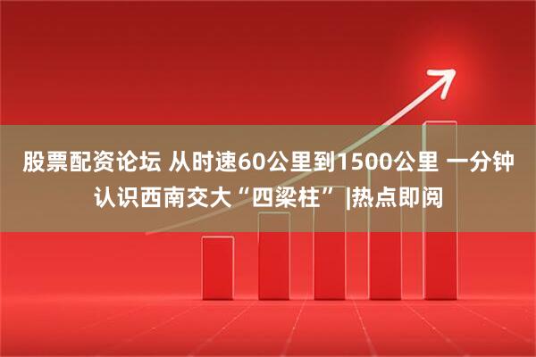股票配资论坛 从时速60公里到1500公里 一分钟认识西南交大“四梁柱” |热点即阅