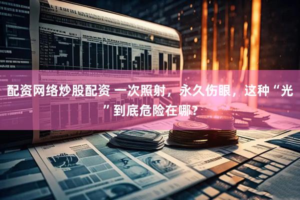 配资网络炒股配资 一次照射，永久伤眼，这种“光”到底危险在哪？